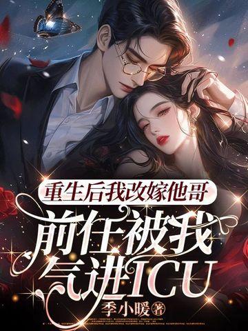 重生后我改嫁他哥前任被我气进icu